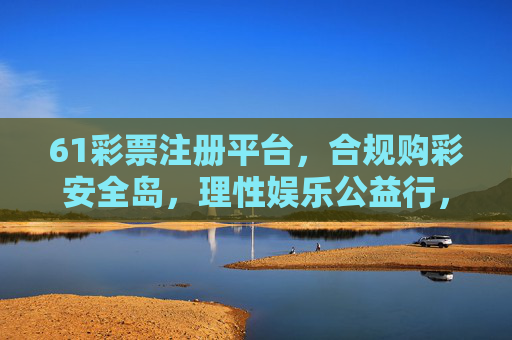 61彩票注册平台，合规购彩安全岛，理性娱乐公益行，61彩票，合规安全购彩，理性公益同行