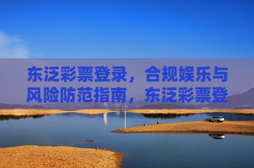 东泛彩票登录，合规娱乐与风险防范指南，东泛彩票登录，合规娱乐与风险防范指南