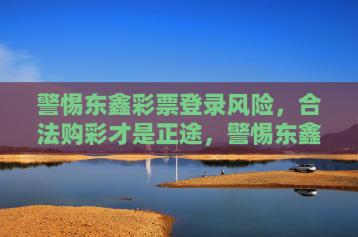 警惕东鑫彩票登录风险，合法购彩才是正途，警惕东鑫彩票登录风险，合法购彩才是正途