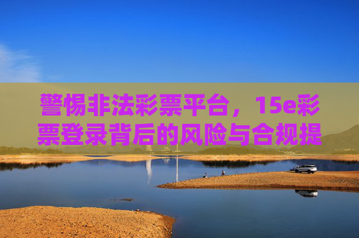 警惕非法彩票平台，15e彩票登录背后的风险与合规提醒，警惕非法彩票平台，15e彩票登录风险与合规提醒