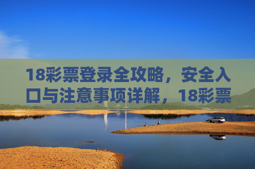 18彩票登录全攻略，安全入口与注意事项详解，18彩票登录全攻略，安全入口与注意事项详解