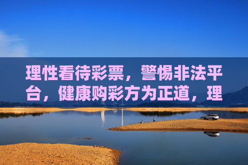 理性看待彩票，警惕非法平台，健康购彩方为正道，理性健康购彩，警惕非法方为正道