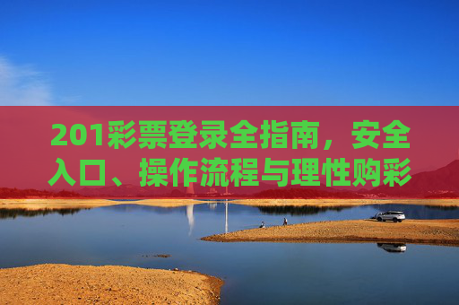 201彩票登录全指南，安全入口、操作流程与理性购彩提醒，201彩票登录全指南，安全入口、操作流程与理性购彩提醒