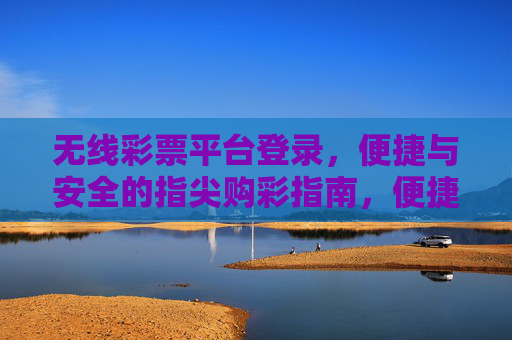 无线彩票平台登录，便捷与安全的指尖购彩指南，便捷安全的指尖购彩，无线彩票平台登录指南