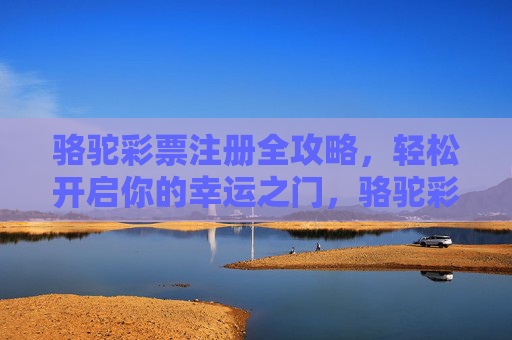 骆驼彩票注册全攻略,轻松开启你的幸运之门,骆驼彩票注册全攻略,轻松开启幸运之门 骆驼彩票注册全攻略,轻松开启你的幸运之门,骆驼彩票注册全攻略,轻松开启幸运之门