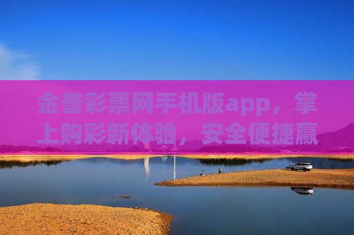 金誉彩票网手机版app，掌上购彩新体验，安全便捷赢好礼，金誉彩票手机版APP，掌上购彩新体验，安全便捷赢好礼