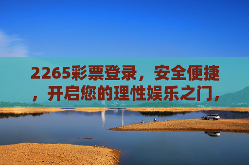 2265彩票登录，安全便捷，开启您的理性娱乐之门，2265彩票登录，安全便捷，开启理性娱乐之门