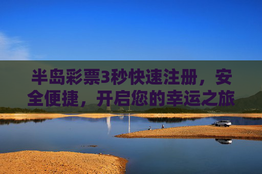 半岛彩票3秒快速注册,安全便捷,开启您的幸运之旅,半岛彩票,3秒快速注册,安全开启幸运之旅 半岛彩票3秒快速注册,安全便捷,开启您的幸运之旅,半岛彩票,3秒快速注册,安全开启幸运之旅