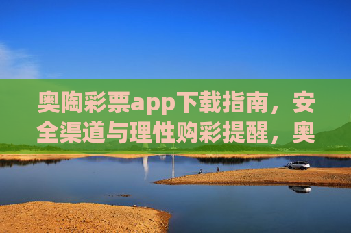 奥陶彩票app下载指南,安全渠道与理性购彩提醒,奥陶彩票app下载指南,安全渠道与理性购彩提醒 奥陶彩票app下载指南,安全渠道与理性购彩提醒,奥陶彩票app下载指南,安全渠道与理性购彩提醒