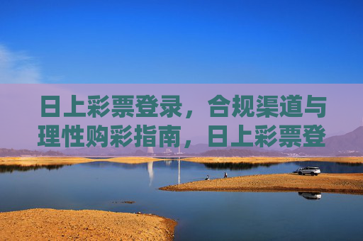 日上彩票登录,合规渠道与理性购彩指南,日上彩票登录,合规渠道与理性购彩指南 日上彩票登录,合规渠道与理性购彩指南,日上彩票登录,合规渠道与理性购彩指南