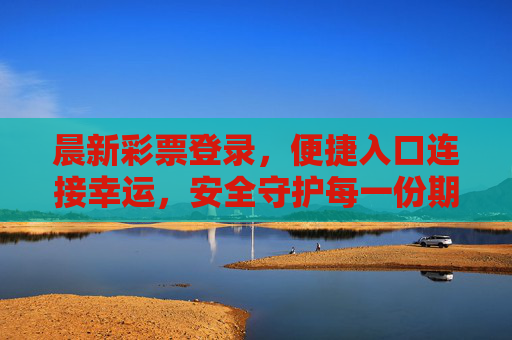 晨新彩票登录,便捷入口连接幸运,安全守护每一份期待,晨新彩票登录,便捷入口连接幸运,安全守护期待 晨新彩票登录,便捷入口连接幸运,安全守护每一份期待,晨新彩票登录,便捷入口连接幸运,安全守护期待