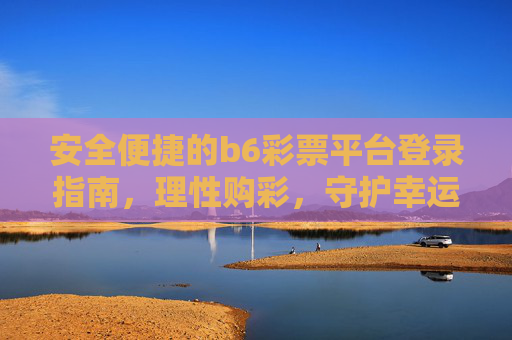 安全便捷的b6彩票平台登录指南，理性购彩，守护幸运，安全便捷的b6彩票平台登录指南，理性购彩，守护幸运