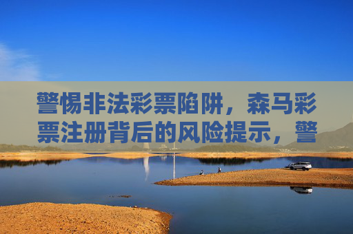 警惕非法彩票陷阱,森马彩票注册背后的风险提示,警惕森马彩票注册,非法彩票陷阱风险 警惕非法彩票陷阱,森马彩票注册背后的风险提示,警惕森马彩票注册,非法彩票陷阱风险