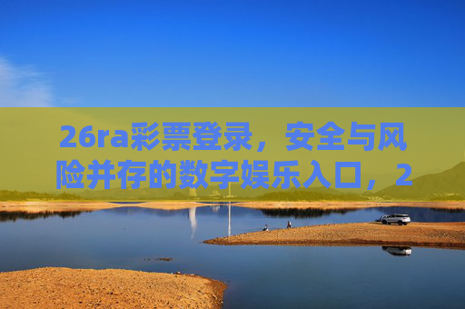26ra彩票登录,安全与风险并存的数字娱乐入口,26ra彩票登录,数字娱乐入口的安全与风险并存 26ra彩票登录,安全与风险并存的数字娱乐入口,26ra彩票登录,数字娱乐入口的安全与风险并存