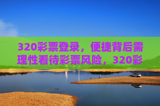 320彩票登录,便捷背后需理性看待彩票风险,320彩票登录,便捷背后,理性看待风险 320彩票登录,便捷背后需理性看待彩票风险,320彩票登录,便捷背后,理性看待风险