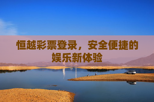 恒越彩票登录,安全便捷的娱乐新体验 恒越彩票登录,安全便捷的娱乐新体验