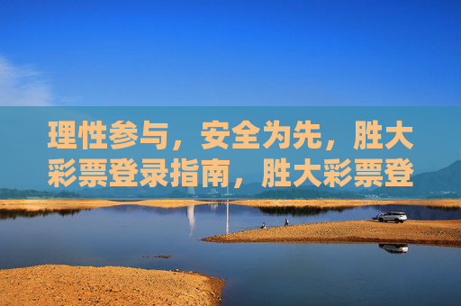 理性参与，安全为先，胜大彩票登录指南，胜大彩票登录指南，理性参与，安全为先
