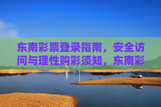 东南彩票登录指南，安全访问与理性购彩须知，东南彩票登录与安全理性购彩指南