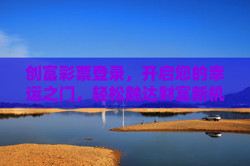 创富彩票登录,开启您的幸运之门,轻松触达财富新机遇,创富彩票登录,开启幸运之门,触达财富新机遇 创富彩票登录,开启您的幸运之门,轻松触达财富新机遇,创富彩票登录,开启幸运之门,触达财富新机遇