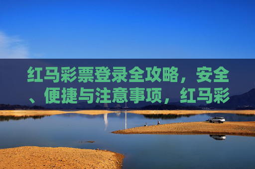 红马彩票登录全攻略,安全、便捷与注意事项,红马彩票登录全攻略,安全便捷与注意事项 红马彩票登录全攻略,安全、便捷与注意事项,红马彩票登录全攻略,安全便捷与注意事项