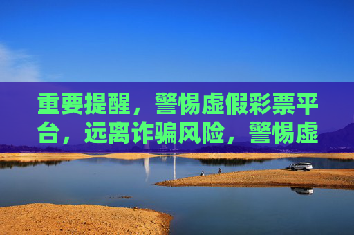 重要提醒,警惕虚假彩票平台,远离诈骗风险,警惕虚假彩票平台,远离诈骗风险 重要提醒,警惕虚假彩票平台,远离诈骗风险,警惕虚假彩票平台,远离诈骗风险