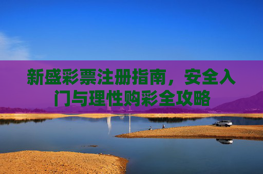 新盛彩票注册指南,安全入门与理性购彩全攻略 新盛彩票注册指南,安全入门与理性购彩全攻略
