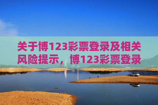 关于博123彩票登录及相关风险提示,博123彩票登录及相关风险提示 关于博123彩票登录及相关风险提示,博123彩票登录及相关风险提示