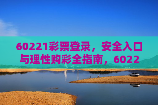 60221彩票登录,安全入口与理性购彩全指南,60221彩票登录,安全入口与理性购彩全指南 60221彩票登录,安全入口与理性购彩全指南,60221彩票登录,安全入口与理性购彩全指南