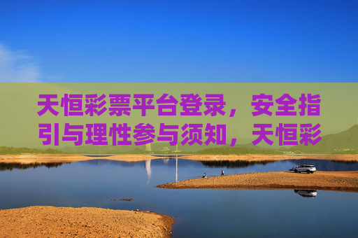 天恒彩票平台登录,安全指引与理性参与须知,天恒彩票平台登录,安全指引与理性参与须知 天恒彩票平台登录,安全指引与理性参与须知,天恒彩票平台登录,安全指引与理性参与须知