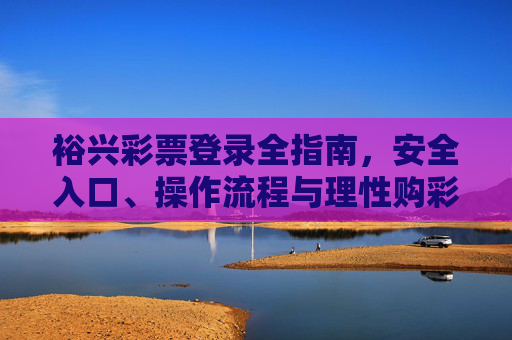 裕兴彩票登录全指南,安全入口、操作流程与理性购彩提醒,裕兴彩票登录全指南,安全入口、操作流程与理性购彩提醒 裕兴彩票登录全指南,安全入口、操作流程与理性购彩提醒,裕兴彩票登录全指南,安全入口、操作流程与理性购彩提醒