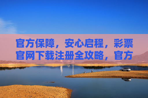 官方保障,安心启程,彩票官网下载注册全攻略,官方保障安心启程,彩票官网下载注册全攻略 官方保障,安心启程,彩票官网下载注册全攻略,官方保障安心启程,彩票官网下载注册全攻略