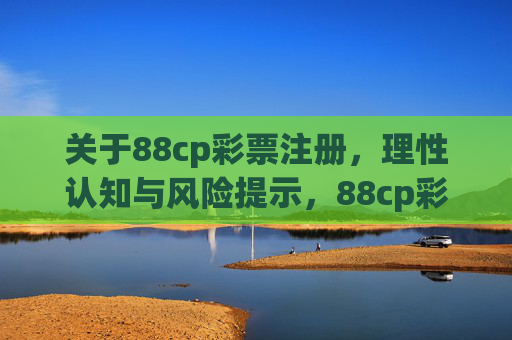 关于88cp彩票注册,理性认知与风险提示,88cp彩票注册,理性认知与风险提示 关于88cp彩票注册,理性认知与风险提示,88cp彩票注册,理性认知与风险提示