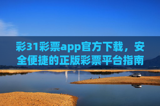彩31彩票app官方下载,安全便捷的正版彩票平台指南,彩31彩票app官方下载,安全便捷的正版彩票平台指南 彩31彩票app官方下载,安全便捷的正版彩票平台指南,彩31彩票app官方下载,安全便捷的正版彩票平台指南