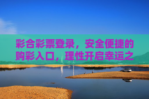 彩合彩票登录,安全便捷的购彩入口,理性开启幸运之门,彩合彩票,安全便捷的理性购彩入口 彩合彩票登录,安全便捷的购彩入口,理性开启幸运之门,彩合彩票,安全便捷的理性购彩入口