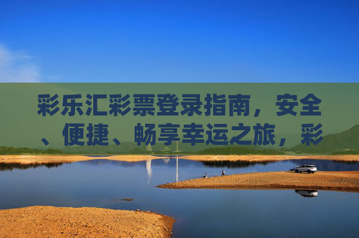 彩乐汇彩票登录指南,安全、便捷、畅享幸运之旅,彩乐汇彩票登录指南,安全便捷,畅享幸运之旅 彩乐汇彩票登录指南,安全、便捷、畅享幸运之旅,彩乐汇彩票登录指南,安全便捷,畅享幸运之旅