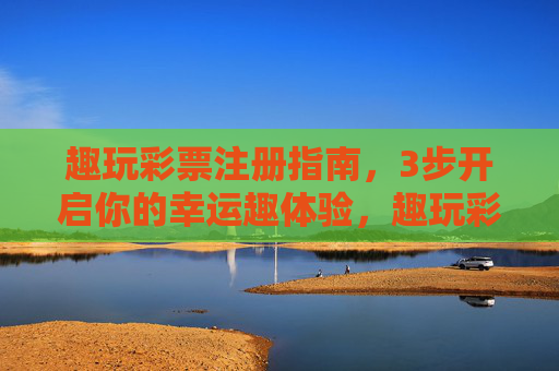 趣玩彩票注册指南,3步开启你的幸运趣体验,趣玩彩票3步注册指南,开启幸运趣体验 趣玩彩票注册指南,3步开启你的幸运趣体验,趣玩彩票3步注册指南,开启幸运趣体验