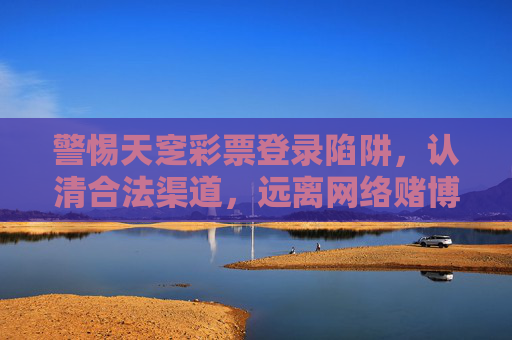 警惕天窆彩票登录陷阱,认清合法渠道,远离网络赌博风险,警惕天窆彩票登录陷阱,认准合法渠道远离网络赌博 警惕天窆彩票登录陷阱,认清合法渠道,远离网络赌博风险,警惕天窆彩票登录陷阱,认准合法渠道远离网络赌博