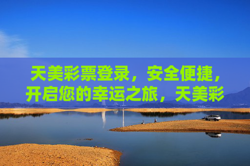 天美彩票登录,安全便捷,开启您的幸运之旅,天美彩票登录,安全便捷,开启幸运之旅 天美彩票登录,安全便捷,开启您的幸运之旅,天美彩票登录,安全便捷,开启幸运之旅