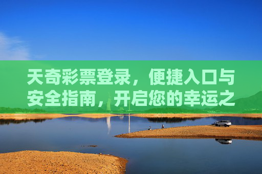 天奇彩票登录,便捷入口与安全指南,开启您的幸运之旅,天奇彩票登录,便捷入口与安全指南,开启幸运之旅 天奇彩票登录,便捷入口与安全指南,开启您的幸运之旅,天奇彩票登录,便捷入口与安全指南,开启幸运之旅