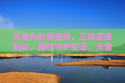 天堂鸟彩票登录,正规渠道购彩,理性守护生活,天堂鸟彩票,正规登录购彩,理性守护生活 天堂鸟彩票登录,正规渠道购彩,理性守护生活,天堂鸟彩票,正规登录购彩,理性守护生活
