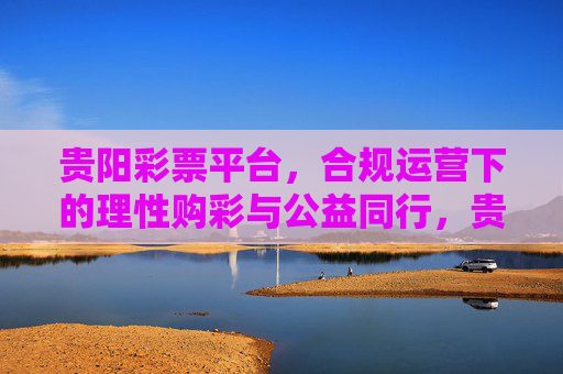 贵阳彩票平台,合规运营下的理性购彩与公益同行,贵阳彩票平台,合规运营,理性购彩与公益同行 贵阳彩票平台,合规运营下的理性购彩与公益同行,贵阳彩票平台,合规运营,理性购彩与公益同行