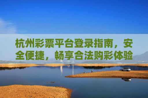 杭州彩票平台登录指南,安全便捷,畅享合法购彩体验,杭州彩票平台登录指南,安全便捷,畅享合法购彩 杭州彩票平台登录指南,安全便捷,畅享合法购彩体验,杭州彩票平台登录指南,安全便捷,畅享合法购彩
