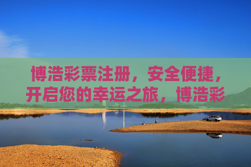 博浩彩票注册,安全便捷,开启您的幸运之旅,博浩彩票注册,安全便捷开启幸运之旅 博浩彩票注册,安全便捷,开启您的幸运之旅,博浩彩票注册,安全便捷开启幸运之旅