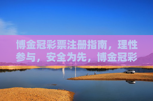 博金冠彩票注册指南,理性参与,安全为先,博金冠彩票注册指南,理性参与,安全为先 博金冠彩票注册指南,理性参与,安全为先,博金冠彩票注册指南,理性参与,安全为先