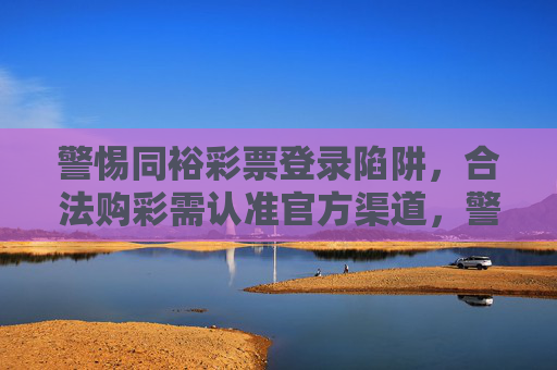 警惕同裕彩票登录陷阱,合法购彩需认准官方渠道,警惕同裕彩票登录陷阱,合法购彩认准官方渠道 警惕同裕彩票登录陷阱,合法购彩需认准官方渠道,警惕同裕彩票登录陷阱,合法购彩认准官方渠道