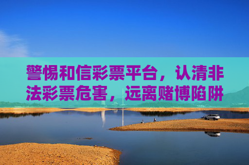 警惕和信彩票平台,认清非法彩票危害,远离赌博陷阱,警惕和信彩票平台,认清非法彩票危害,远离赌博陷阱 警惕和信彩票平台,认清非法彩票危害,远离赌博陷阱,警惕和信彩票平台,认清非法彩票危害,远离赌博陷阱