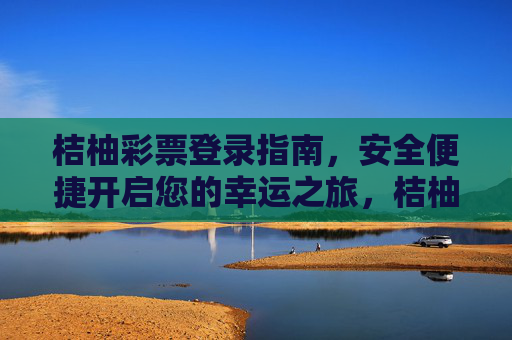 桔柚彩票登录指南,安全便捷开启您的幸运之旅,桔柚彩票登录指南,安全便捷开启幸运之旅 桔柚彩票登录指南,安全便捷开启您的幸运之旅,桔柚彩票登录指南,安全便捷开启幸运之旅