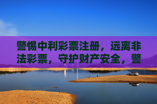 警惕中利彩票注册,远离非法彩票,守护财产安全,警惕中利彩票注册,远离非法彩票守护财产安全 警惕中利彩票注册,远离非法彩票,守护财产安全,警惕中利彩票注册,远离非法彩票守护财产安全