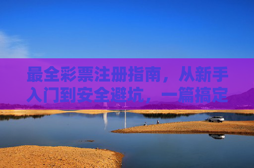 最全彩票注册指南,从新手入门到安全避坑,一篇搞定!最全彩票注册指南,从新手入门到安全避坑,一篇搞定! 最全彩票注册指南,从新手入门到安全避坑,一篇搞定!最全彩票注册指南,从新手入门到安全避坑,一篇搞定!
