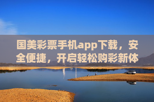 国美彩票手机app下载,安全便捷,开启轻松购彩新体验,国美彩票手机app下载,安全便捷,轻松购彩新体验 国美彩票手机app下载,安全便捷,开启轻松购彩新体验,国美彩票手机app下载,安全便捷,轻松购彩新体验